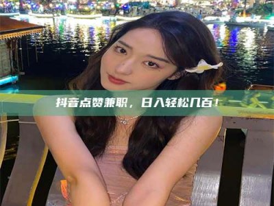 孝昌抖音点赞兼职，日入轻松几百！