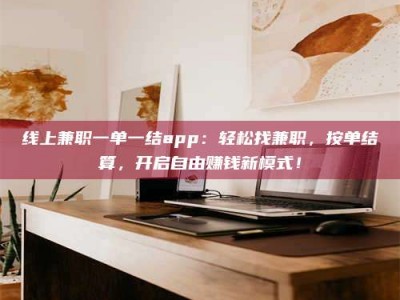 孝昌线上兼职一单一结app：轻松找兼职，按单结算，开启自由赚钱新模式！