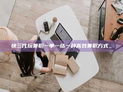 孝昌快三代玩兼职一单一结一种高效兼职方式_