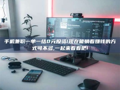 孝昌手机兼职一单一结0元投资!现在能躺着赚钱的方式可不多,一起来看看吧!