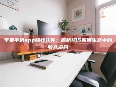 孝昌苹果手机app赚钱软件：解析iOS应用生态中的收入密码