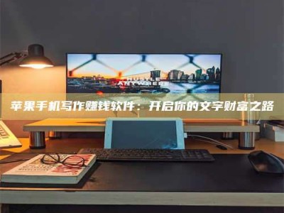 孝昌苹果手机写作赚钱软件：开启你的文字财富之路