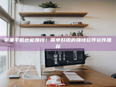 孝昌苹果手机也能赚钱！简单好用的赚钱软件软件推荐