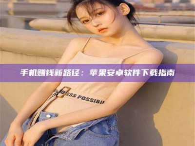 孝昌手机赚钱新路径：苹果安卓软件下载指南