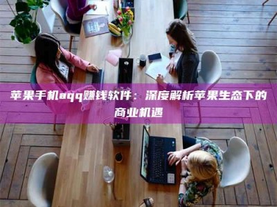 孝昌苹果手机aqq赚钱软件：深度解析苹果生态下的商业机遇